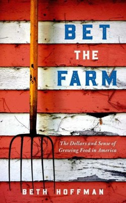 An image of the cover of the book "Bet the Farm: The Dollars and Sense of Growing Food in America"